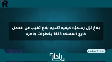 بلاغ نزل رسميًا: كيفية تقديم بلاغ تغيب عن العمل خارج المملكة 1446 بخطوات جاهزة